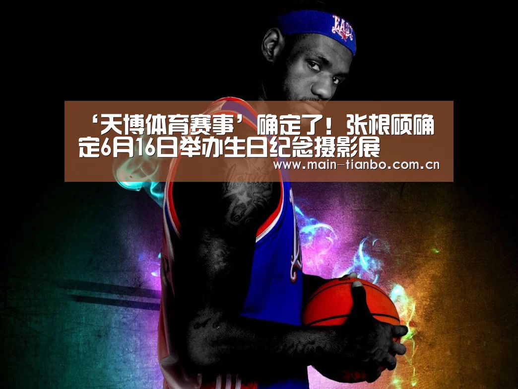 ‘天博体育赛事’确定了!张根硕确定6月16日举办生日纪念摄影展(图1) 天博体育直播平台