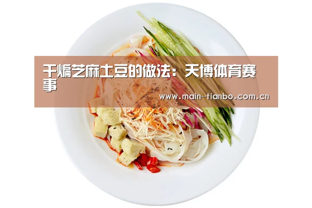 干煸芝麻土豆的做法:天博体育赛事(图3) 天博体育入口